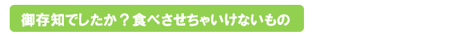 御存知でしたか？食べさせちゃいけないもの