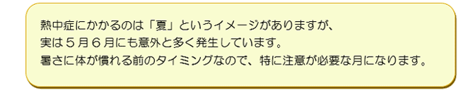 熱中症にかかるのは「夏」というイメージがありますが、実は5月6月にも意外と多く発生しています。暑さに体が慣れる前のタイミングなので、特に注意が必要な月になります。