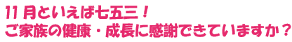 11月といえば七五三!ご家族の健康・成長に感謝できていますか?